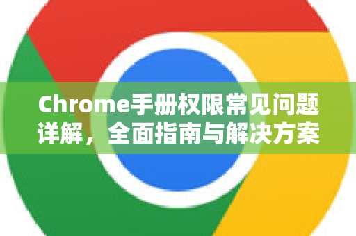 Chrome手册权限常见问题详解，全面指南与解决方案