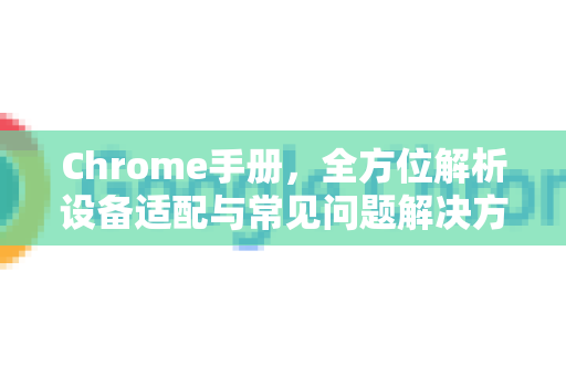 Chrome手册，全方位解析设备适配与常见问题解决方案