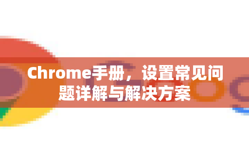 Chrome手册，设置常见问题详解与解决方案
