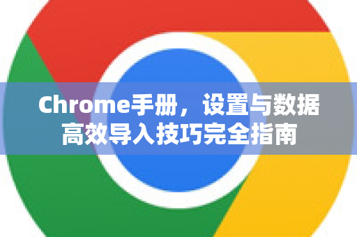 Chrome手册，设置与数据高效导入技巧完全指南