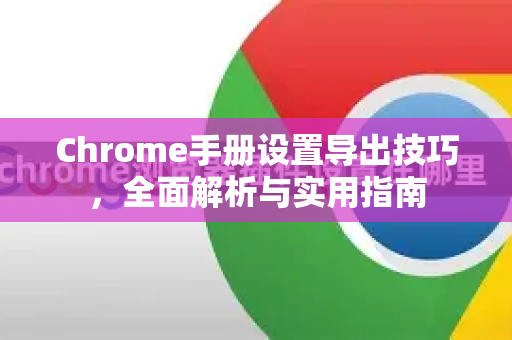 Chrome手册设置导出技巧，全面解析与实用指南