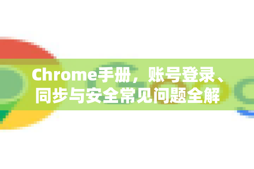Chrome手册，账号登录、同步与安全常见问题全解