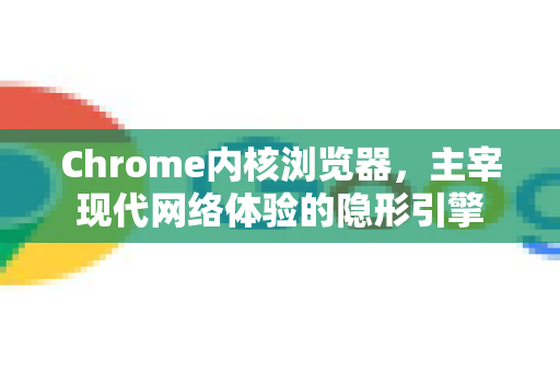 Chrome内核浏览器，主宰现代网络体验的隐形引擎