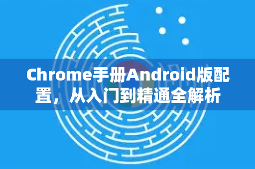 Chrome手册Android版配置，从入门到精通全解析