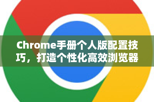 Chrome手册个人版配置技巧，打造个性化高效浏览器