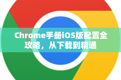 Chrome手册iOS版配置全攻略，从下载到精通