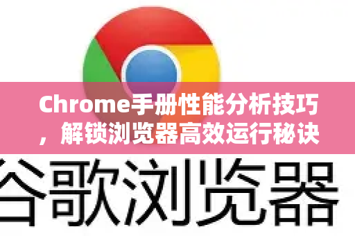 Chrome手册性能分析技巧，解锁浏览器高效运行秘诀