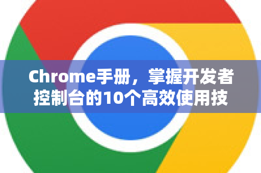 Chrome手册，掌握开发者控制台的10个高效使用技巧