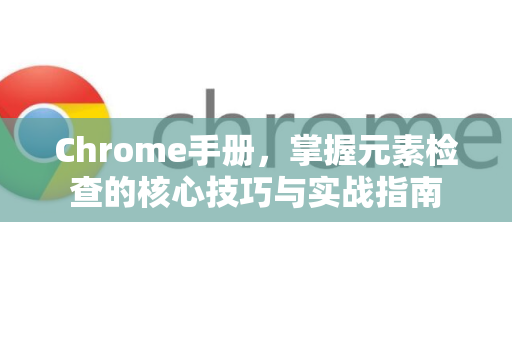 Chrome手册，掌握元素检查的核心技巧与实战指南