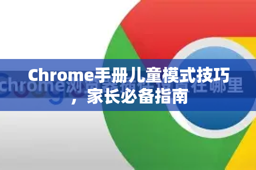 Chrome手册儿童模式技巧，家长必备指南