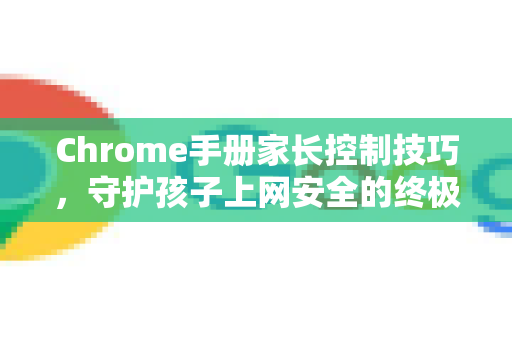 Chrome手册家长控制技巧，守护孩子上网安全的终极指南