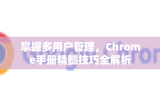 掌握多用户管理，Chrome手册精髓技巧全解析