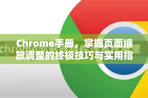 Chrome手册，掌握页面缩放调整的终极技巧与实用指南