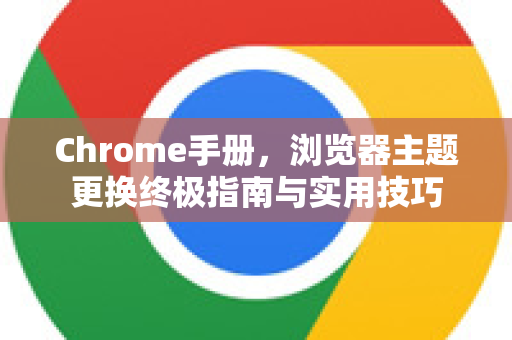 Chrome手册，浏览器主题更换终极指南与实用技巧