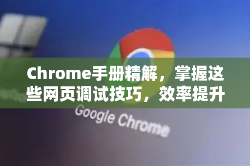 Chrome手册精解，掌握这些网页调试技巧，效率提升200%