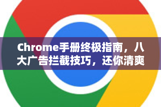 Chrome手册终极指南，八大广告拦截技巧，还你清爽浏览体验！