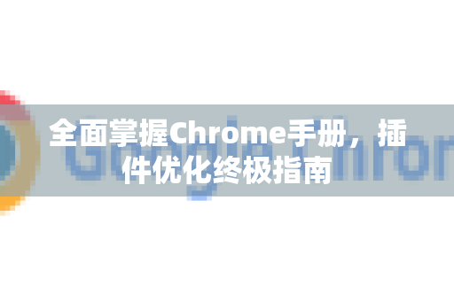 全面掌握Chrome手册，插件优化终极指南-第1张图片-Chrome下载官网|Google官方浏览器下载