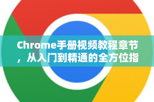 Chrome手册视频教程章节，从入门到精通的全方位指南