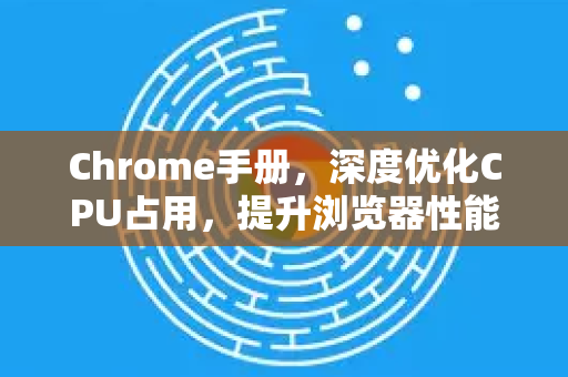 Chrome手册，深度优化CPU占用，提升浏览器性能-第1张图片-Chrome下载官网|Google官方浏览器下载