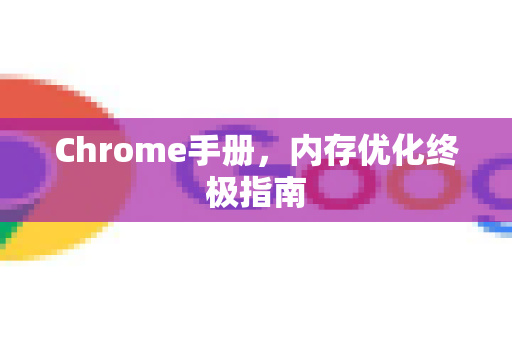 Chrome手册，内存优化终极指南-第1张图片-Chrome下载官网|Google官方浏览器下载
