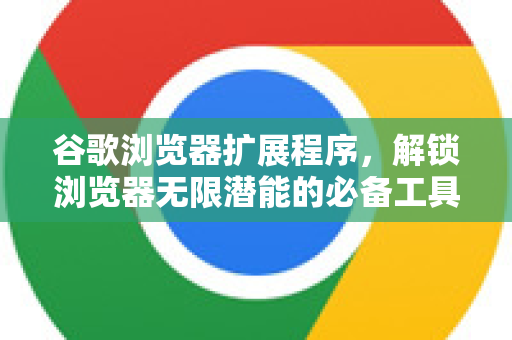 谷歌浏览器扩展程序，解锁浏览器无限潜能的必备工具