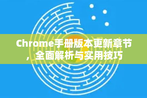 Chrome手册版本更新章节，全面解析与实用技巧