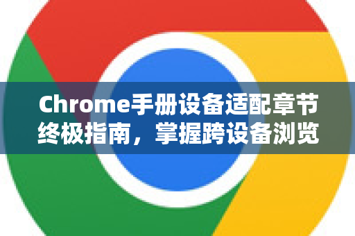 Chrome手册设备适配章节终极指南，掌握跨设备浏览优化