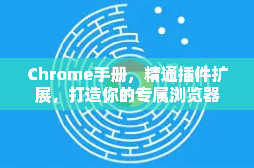 Chrome手册，精通插件扩展，打造你的专属浏览器