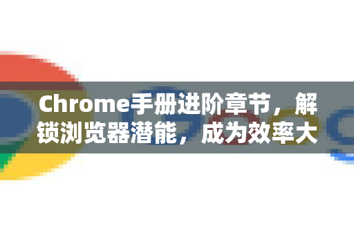 Chrome手册进阶章节，解锁浏览器潜能，成为效率大师