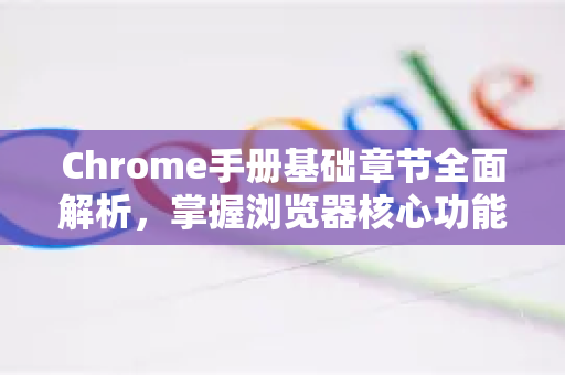 Chrome手册基础章节全面解析，掌握浏览器核心功能