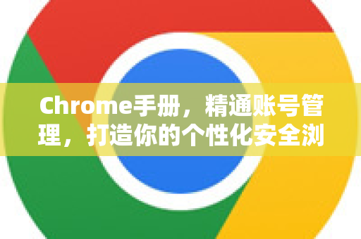 Chrome手册，精通账号管理，打造你的个性化安全浏览器