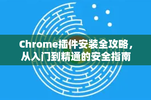 Chrome插件安装全攻略，从入门到精通的安全指南