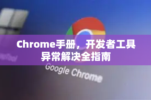 Chrome手册，开发者工具异常解决全指南