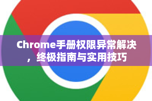 Chrome手册权限异常解决，终极指南与实用技巧