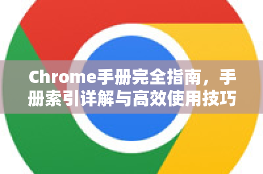 Chrome手册完全指南，手册索引详解与高效使用技巧