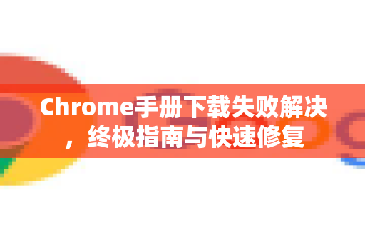 Chrome手册下载失败解决，终极指南与快速修复