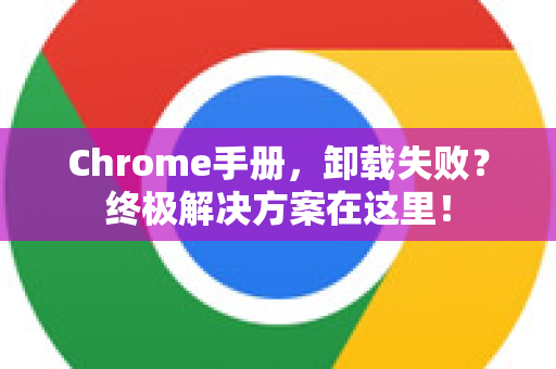 Chrome手册，卸载失败？终极解决方案在这里！