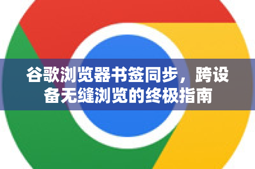 谷歌浏览器书签同步，跨设备无缝浏览的终极指南