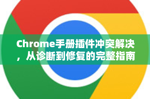 Chrome手册插件冲突解决，从诊断到修复的完整指南