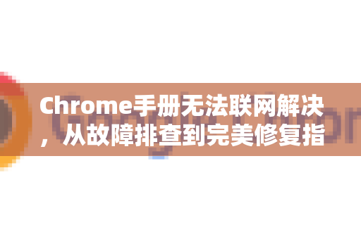 Chrome手册无法联网解决，从故障排查到完美修复指南