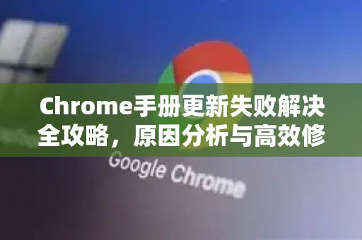 Chrome手册更新失败解决全攻略，原因分析与高效修复