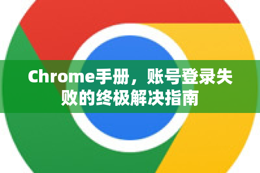 Chrome手册，账号登录失败的终极解决指南