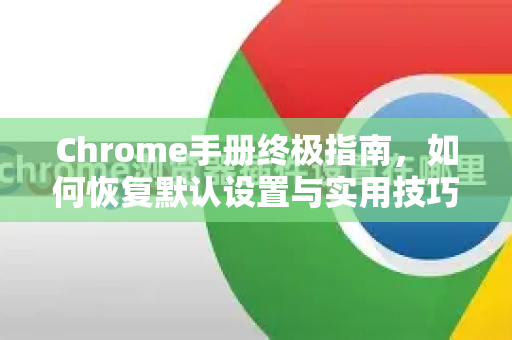 Chrome手册终极指南，如何恢复默认设置与实用技巧