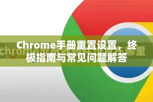 Chrome手册重置设置，终极指南与常见问题解答