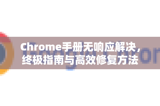 Chrome手册无响应解决，终极指南与高效修复方法