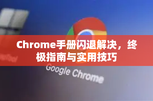 Chrome手册闪退解决，终极指南与实用技巧