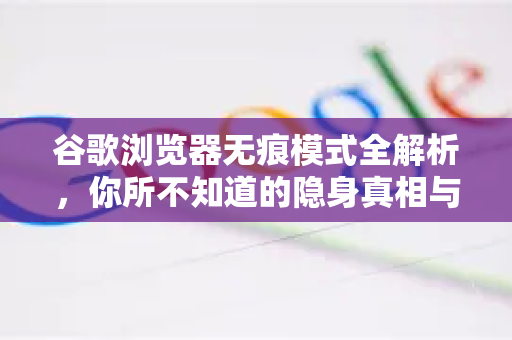 谷歌浏览器无痕模式全解析，你所不知道的隐身真相与高级用法
