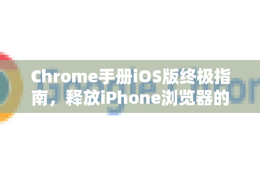 Chrome手册iOS版终极指南，释放iPhone浏览器的全部潜能