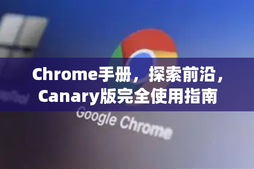 Chrome手册，探索前沿，Canary版完全使用指南-第1张图片-Chrome下载官网|Google官方浏览器下载