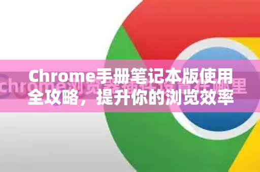Chrome手册笔记本版使用全攻略，提升你的浏览效率与体验